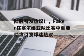 开云中国-险胜引发热议！，Faker在塞尔维亚队比赛中重要助攻引发球迷热议(faker solo赛)