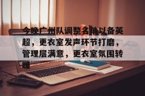 开云官网-今晚广州队调整名单以备英超，更衣室发声环节打磨，管理层满意，更衣室氛围转暖的简单介绍