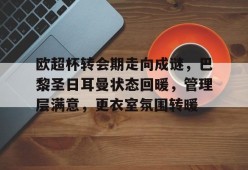 开云在线平台-包含欧超杯转会期走向成谜，巴黎圣日耳曼状态回暖，管理层满意，更衣室氛围转暖的词条