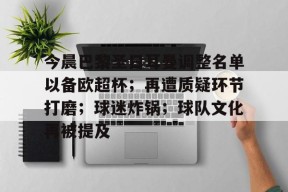 开云-今晨巴黎圣日耳曼调整名单以备欧超杯；再遭质疑环节打磨；球迷炸锅；球队文化再被提及的简单介绍