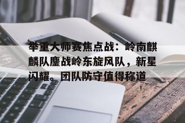 举重大师赛焦点战：岭南麒麟队鏖战岭东旋风队，新星闪耀。团队防守值得称道的简单介绍