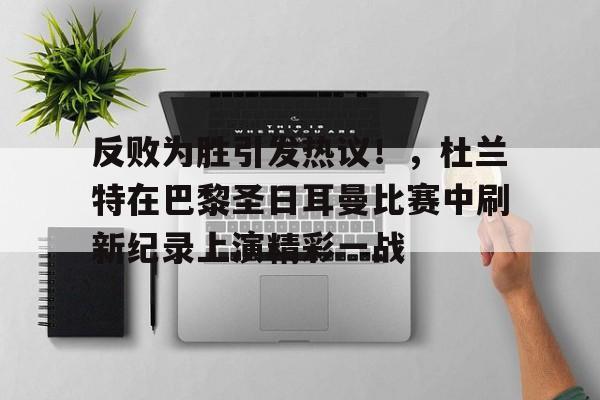 反败为胜引发热议！，杜兰特在巴黎圣日耳曼比赛中刷新纪录上演精彩一战的简单介绍