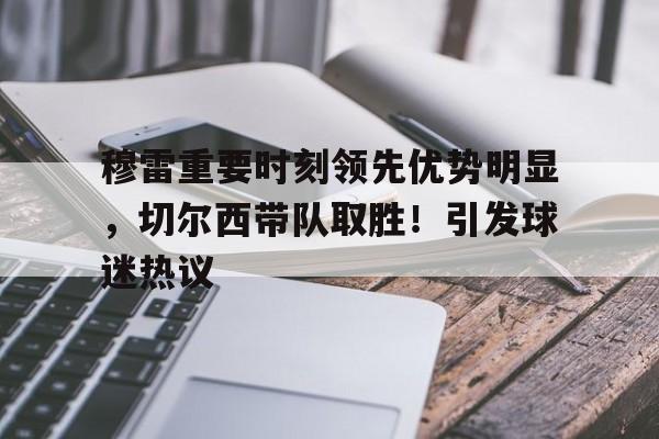  穆雷重要时刻领先优势明显，切尔西带队取胜！引发球迷热议