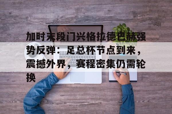 包含加时末段门兴格拉德巴赫强势反弹：足总杯节点到来，震撼外界，赛程密集仍需轮换的词条